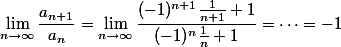 \lim_{n\to\infty} \frac{a_{n+1}}{a_n} = \lim_{n\to\infty} \frac{(-1)^{n+1} \frac{1}{n+1}+1}{(-1)^n \frac{1}{n}+1} = \dots= -1